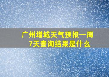 广州增城天气预报一周 7天查询结果是什么